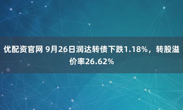 优配资官网 9月26日润达转债下跌1.18%,转股溢价率26.62%