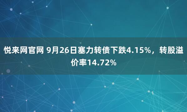 悦来网官网 9月26日塞力转债下跌4.15%,转股溢价率14.72%