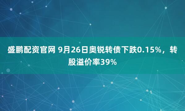 盛鹏配资官网 9月26日奥锐转债下跌0.15%，转股溢价率39%