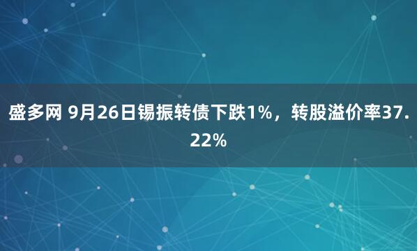 盛多网 9月26日锡振转债下跌1%,转股溢价率37.22%
