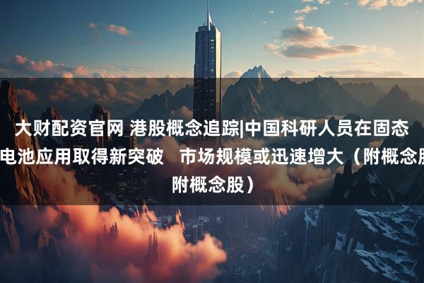 大财配资官网 港股概念追踪|中国科研人员在固态锂电池应用取得新突破 市场规模或迅速增大(附概念股)