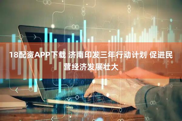 18配资APP下载 济南印发三年行动计划 促进民营经济发展壮大