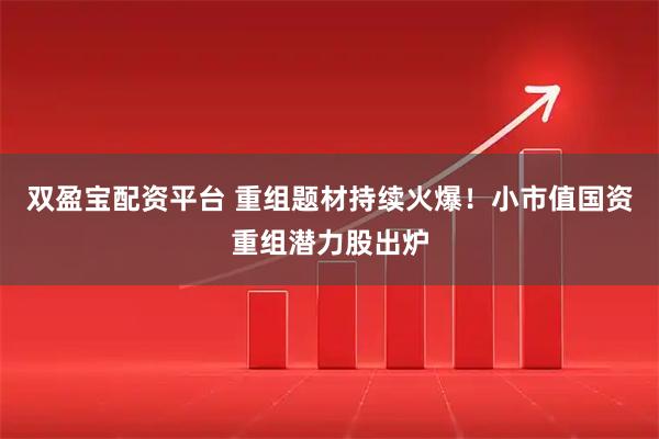 双盈宝配资平台 重组题材持续火爆！小市值国资重组潜力股出炉