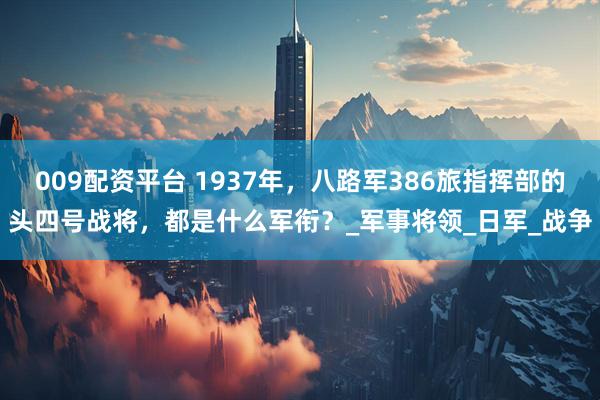 009配资平台 1937年，八路军386旅指挥部的头四号战将，都是什么军衔？_军事将领_日军_战争
