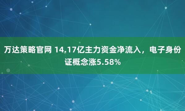 万达策略官网 14.17亿主力资金净流入，电子身份证概念涨5.58%