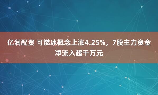 亿润配资 可燃冰概念上涨4.25%，7股主力资金净流入超千万元