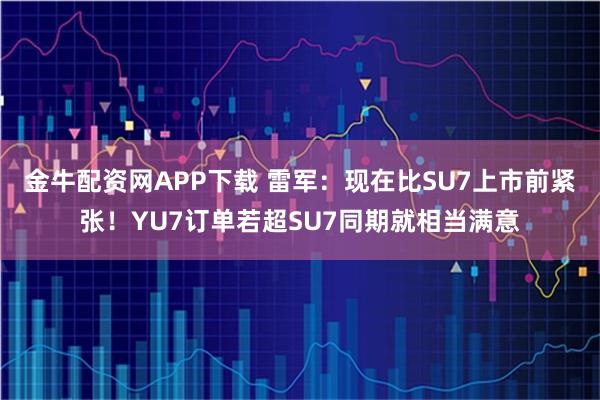 金牛配资网APP下载 雷军：现在比SU7上市前紧张！YU7订单若超SU7同期就相当满意