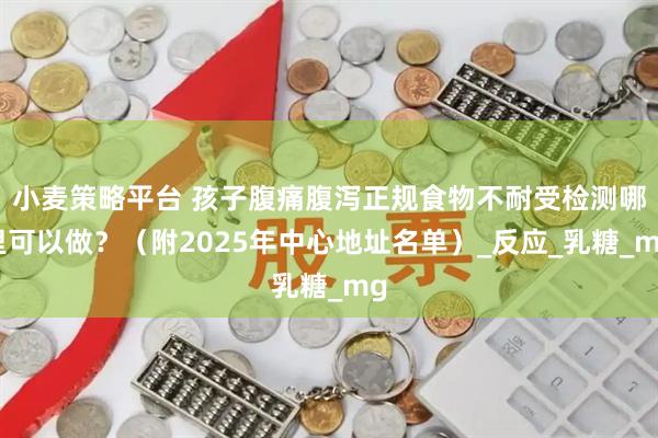 小麦策略平台 孩子腹痛腹泻正规食物不耐受检测哪里可以做?(附2025年中心地址名单)_反应_乳糖_mg
