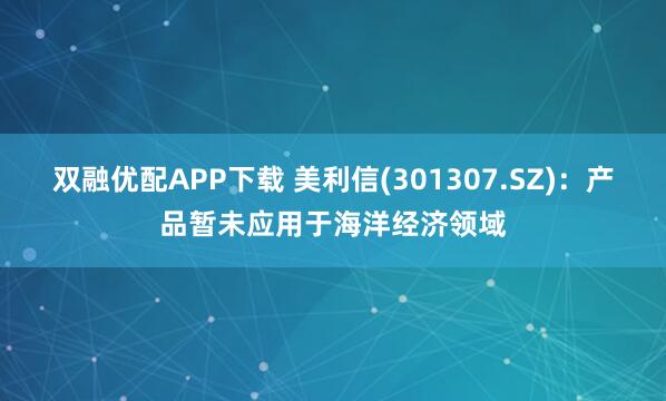 双融优配APP下载 美利信(301307.SZ)：产品暂未应用于海洋经济领域