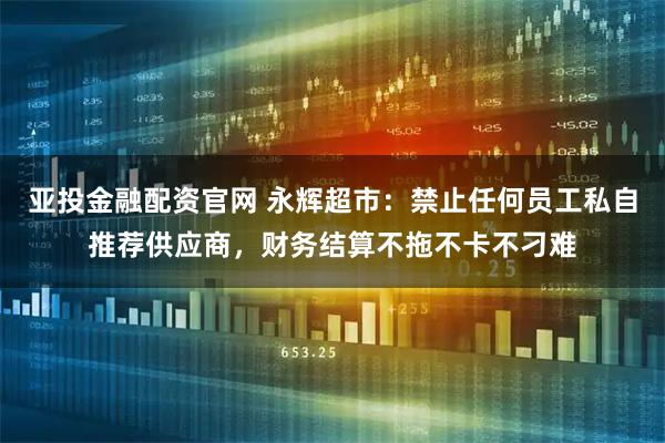 亚投金融配资官网 永辉超市：禁止任何员工私自推荐供应商，财务结算不拖不卡不刁难