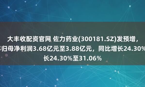 大丰收配资官网 佐力药业(300181.SZ)发预增，预计上半年归母净利润3.68亿元至3.88亿元，同比增长24.30%至31.06%