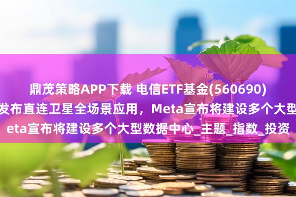 鼎茂策略APP下载 电信ETF基金(560690)强势上涨超2%！中国电信发布直连卫星全场景应用，Meta宣布将建设多个大型数据中心_主题_指数_投资