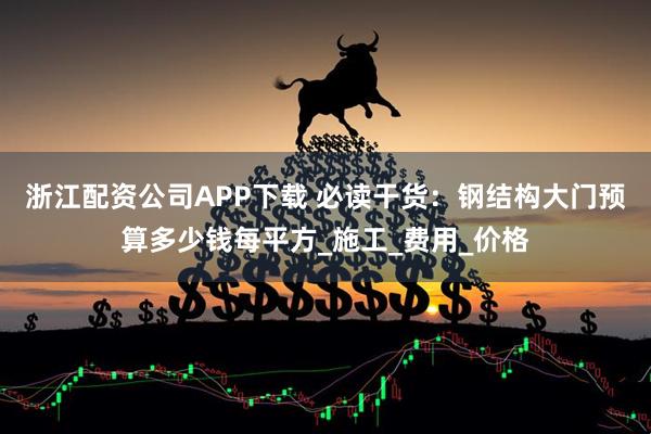 浙江配资公司APP下载 必读干货：钢结构大门预算多少钱每平方_施工_费用_价格