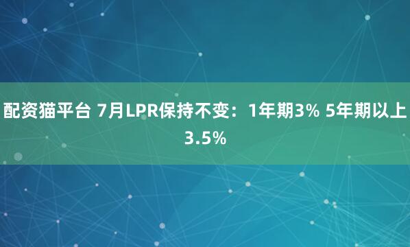 配资猫平台 7月LPR保持不变：1年期3% 5年期以上3.5%