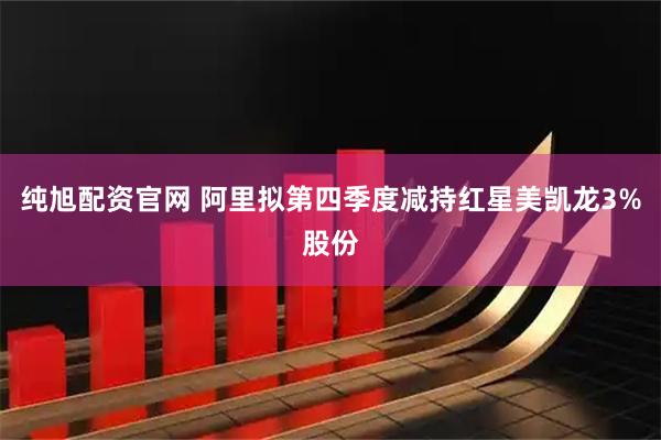 纯旭配资官网 阿里拟第四季度减持红星美凯龙3%股份
