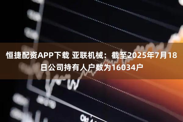 恒捷配资APP下载 亚联机械：截至2025年7月18日公司持有人户数为16034户