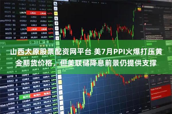 山西太原股票配资网平台 美7月PPI火爆打压黄金期货价格，但美联储降息前景仍提供支撑