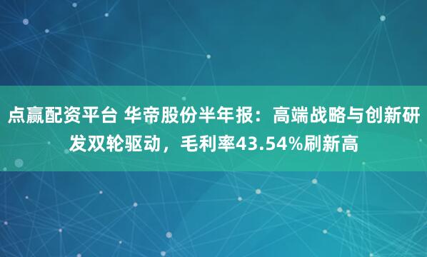 点赢配资平台 华帝股份半年报：高端战略与创新研发双轮驱动，毛利率43.54%刷新高