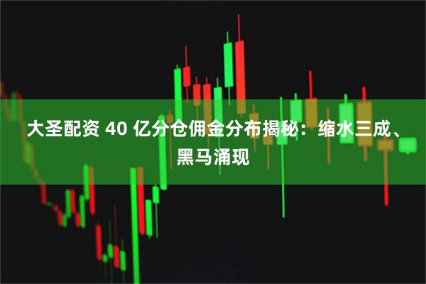 大圣配资 40 亿分仓佣金分布揭秘：缩水三成、黑马涌现