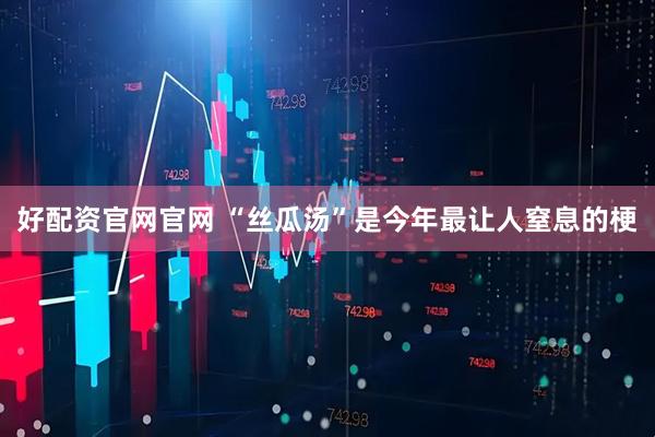 好配资官网官网 “丝瓜汤”是今年最让人窒息的梗