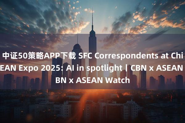 中证50策略APP下载 SFC Correspondents at China-ASEAN Expo 2025: AI in spotlight丨CBN x ASEAN Watch