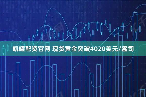 凯耀配资官网 现货黄金突破4020美元/盎司