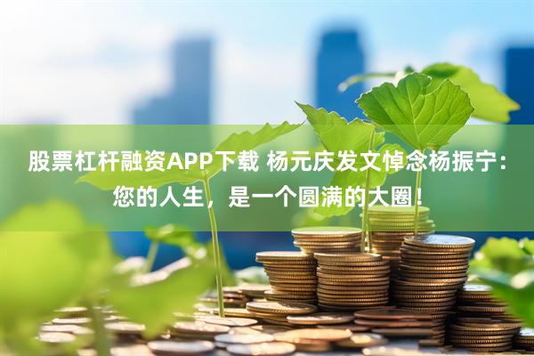 股票杠杆融资APP下载 杨元庆发文悼念杨振宁:您的人生,是一个圆满的大圈!