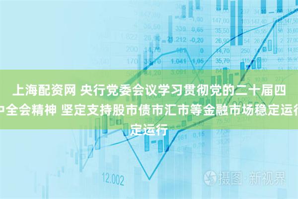 上海配资网 央行党委会议学习贯彻党的二十届四中全会精神 坚定支持股市债市汇市等金融市场稳定运行