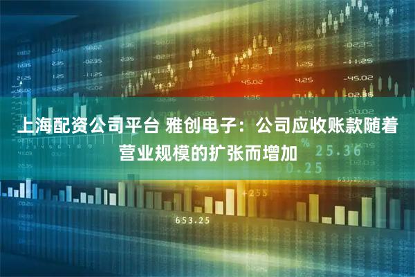 上海配资公司平台 雅创电子：公司应收账款随着营业规模的扩张而增加