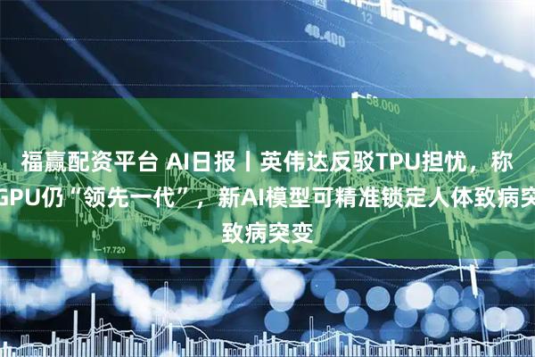 福赢配资平台 AI日报丨英伟达反驳TPU担忧，称其GPU仍“领先一代”，新AI模型可精准锁定人体致病突变