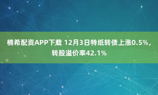 楠希配资APP下载 12月3日特纸转债上涨0.5%，转股溢价率42.1%