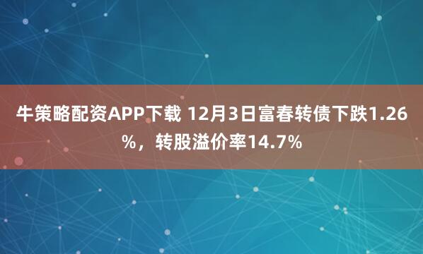 牛策略配资APP下载 12月3日富春转债下跌1.26%，转股溢价率14.7%