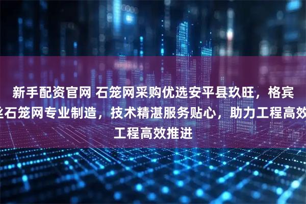 新手配资官网 石笼网采购优选安平县玖旺，格宾/铅丝石笼网专业制造，技术精湛服务贴心，助力工程高效推进