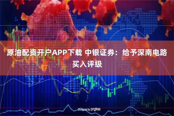 原油配资开户APP下载 中银证券：给予深南电路买入评级