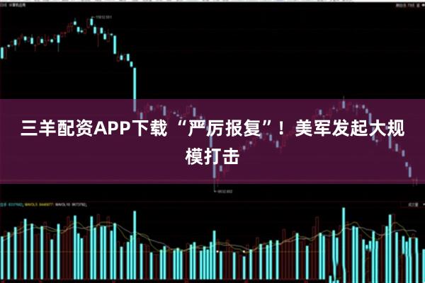 三羊配资APP下载 “严厉报复”！美军发起大规模打击