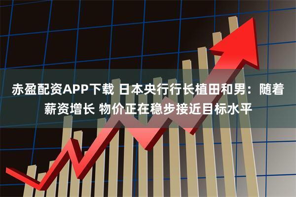 赤盈配资APP下载 日本央行行长植田和男：随着薪资增长 物价正在稳步接近目标水平