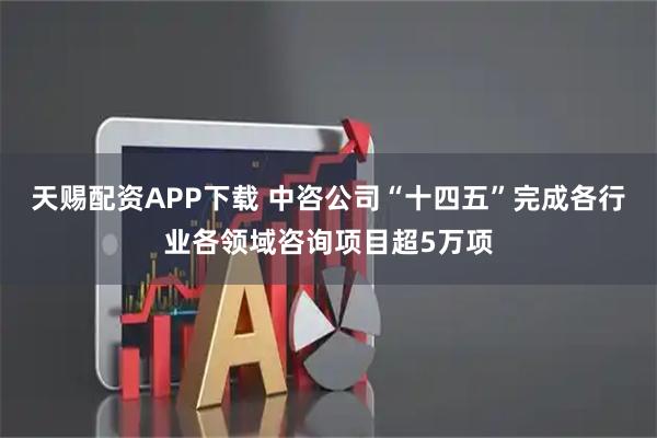 天赐配资APP下载 中咨公司“十四五”完成各行业各领域咨询项目超5万项