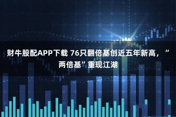 财牛股配APP下载 76只翻倍基创近五年新高，“两倍基”重现江湖