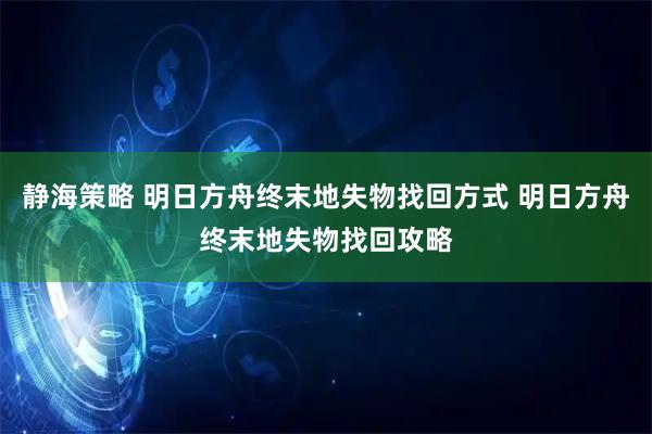 静海策略 明日方舟终末地失物找回方式 明日方舟终末地失物找回攻略