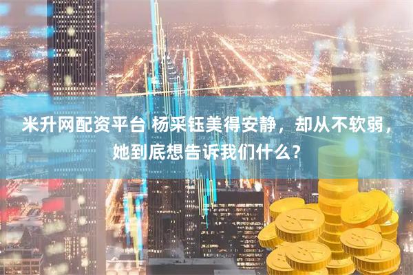 米升网配资平台 杨采钰美得安静，却从不软弱，她到底想告诉我们什么？