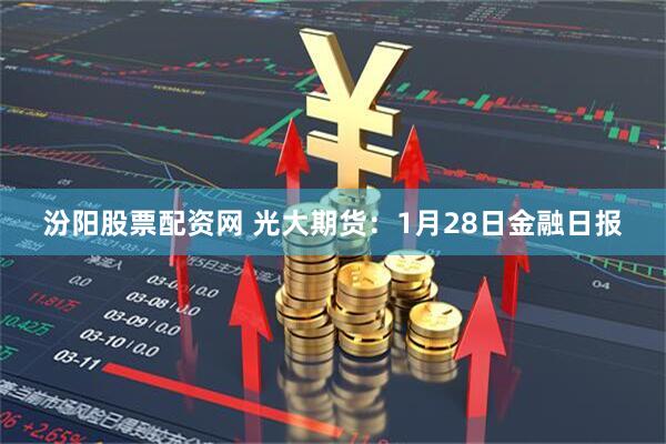 汾阳股票配资网 光大期货：1月28日金融日报