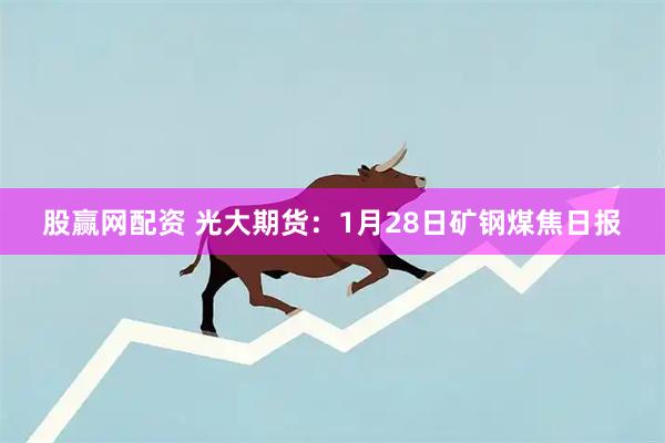 股赢网配资 光大期货：1月28日矿钢煤焦日报