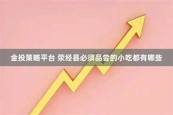 金投策略平台 荥经县必须品尝的小吃都有哪些