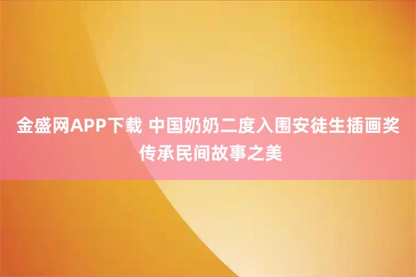 金盛网APP下载 中国奶奶二度入围安徒生插画奖 传承民间故事之美