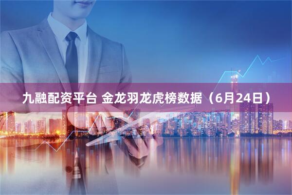 九融配资平台 金龙羽龙虎榜数据（6月24日）