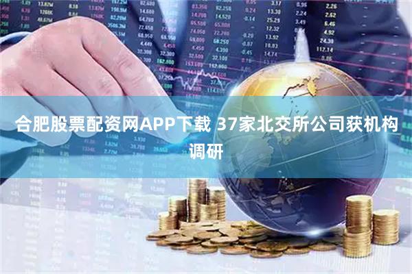 合肥股票配资网APP下载 37家北交所公司获机构调研