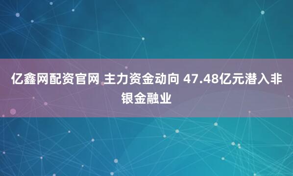 亿鑫网配资官网 主力资金动向 47.48亿元潜入非银金融业