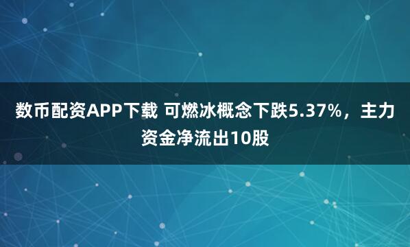 数币配资APP下载 可燃冰概念下跌5.37%，主力资金净流出10股