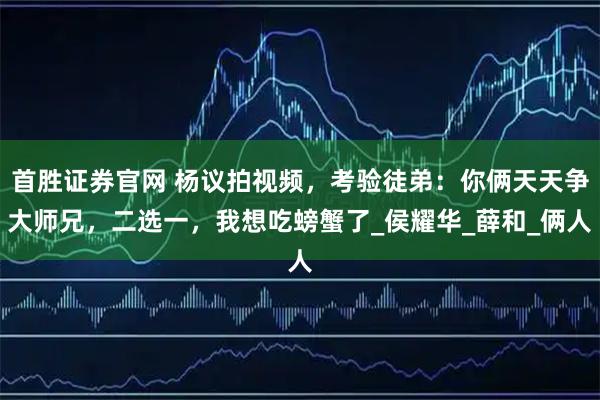 首胜证券官网 杨议拍视频，考验徒弟：你俩天天争大师兄，二选一，我想吃螃蟹了_侯耀华_薛和_俩人