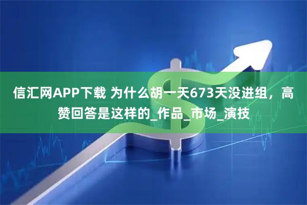 信汇网APP下载 为什么胡一天673天没进组，高赞回答是这样的_作品_市场_演技